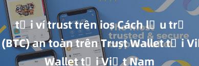 tải ví trust trên ios Cách lưu trữ Bitcoin (BTC) an toàn trên Trust Wallet tại Việt Nam