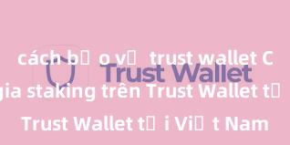 cách bảo vệ trust wallet Cách tham gia staking trên Trust Wallet tại Việt Nam