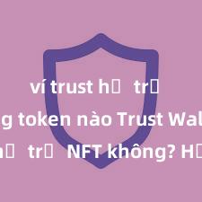 ví trust hỗ trợ những token nào Trust Wallet có hỗ trợ NFT không? Hướng dẫn lưu trữ NFT