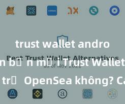 trust wallet android phiên bản mới Trust Wallet có hỗ trợ OpenSea không? Cách giao dịch NFT